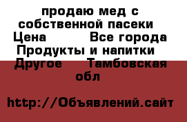 продаю мед с собственной пасеки › Цена ­ 250 - Все города Продукты и напитки » Другое   . Тамбовская обл.